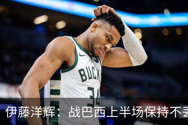 伊藤洋辉：战巴西上半场保持不丢球，下半场自然会有可乘之机