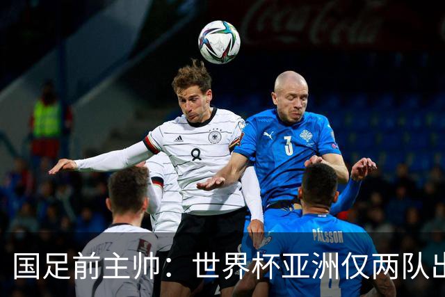 国足前主帅：世界杯亚洲仅两队出线并不意外