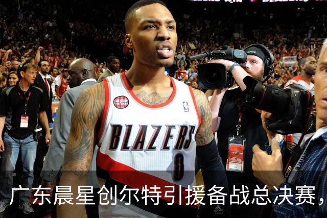 广东晨星创尔特引援备战总决赛，中冠赛场重现归化强援？