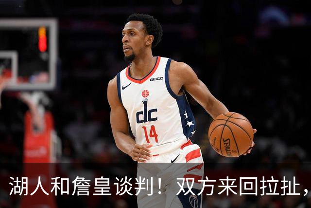 湖人和詹皇谈判！双方来回拉扯，有意14+10顶级中锋，曾要价小里